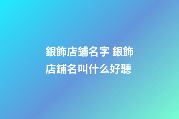 銀飾店鋪名字 銀飾店鋪名叫什么好聽-第1張-店鋪起名-玄機(jī)派